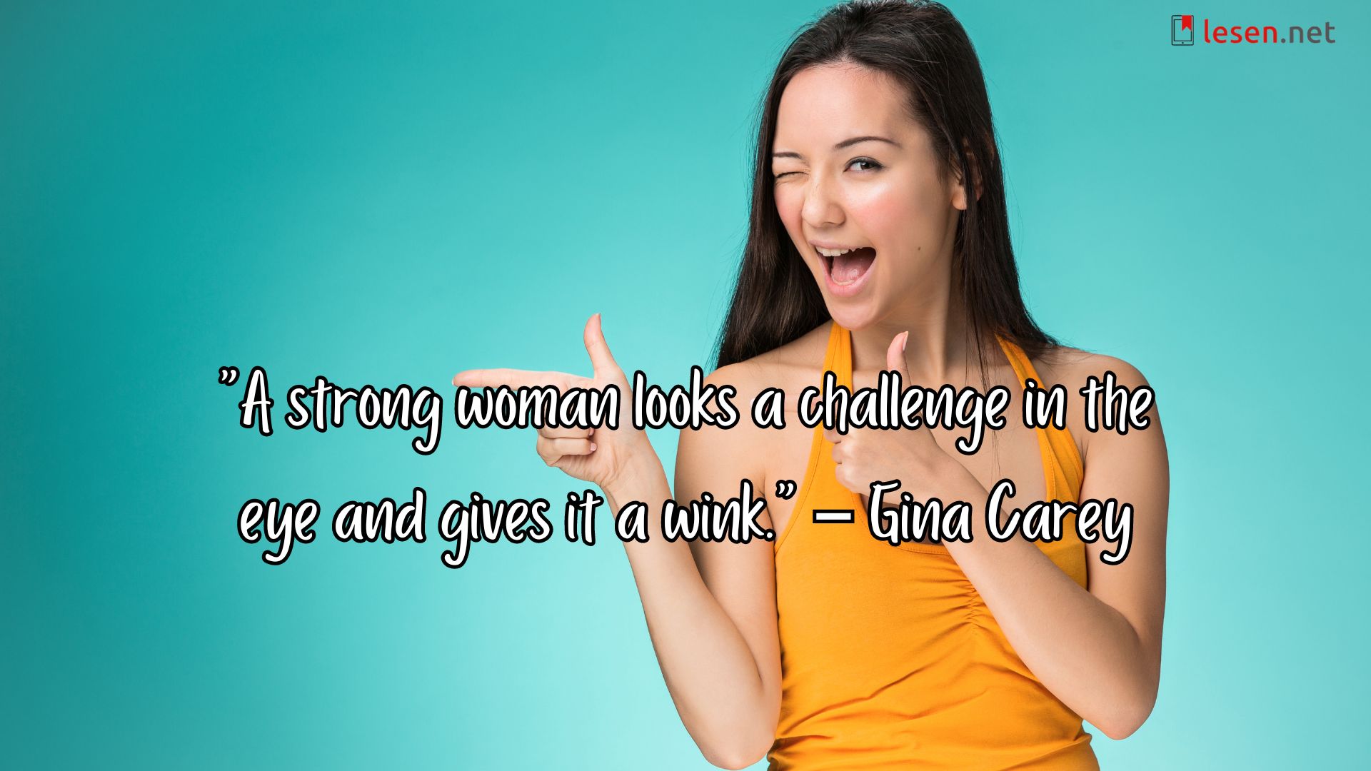 "A strong woman looks a challenge in the eye and gives it a wink." – Gina Carey
