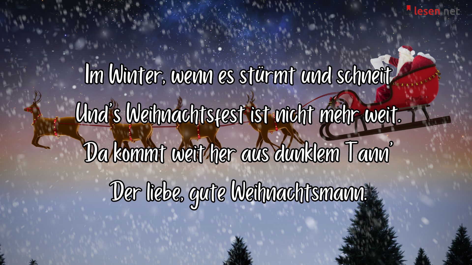 Im Winter, wenn es stürmt und schneit Und's Weihnachtsfest ist nicht mehr weit. Da kommt weit her aus dunklem Tann' Der liebe, gute Weihnachtsmann.